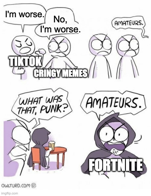 The worst things on the Internet. | I'm worse. No, I'm worse. TIKTOK; CRINGY MEMES; FORTNITE | image tagged in amateurs | made w/ Imgflip meme maker