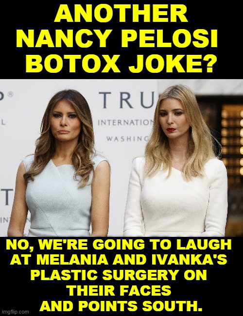 It's all true and don't bother to protest. Stepford wife, meet Stepford daughter. | ANOTHER NANCY PELOSI 
BOTOX JOKE? NO, WE'RE GOING TO LAUGH 
AT MELANIA AND IVANKA'S 
PLASTIC SURGERY ON 
THEIR FACES 
AND POINTS SOUTH. | image tagged in melania and ivanka nip/tuck robotic,melania trump,ivanka trump,plastic surgery,doctors,surgeon | made w/ Imgflip meme maker