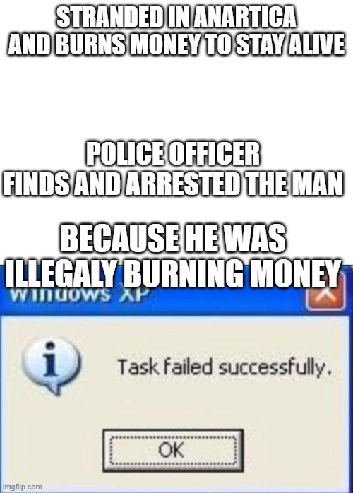 STRANDED IN ANARTICA AND BURNS MONEY TO STAY ALIVE; POLICE OFFICER FINDS AND ARRESTED THE MAN; BECAUSE HE WAS ILLEGALY BURNING MONEY | image tagged in blank white template,task failed successfully | made w/ Imgflip meme maker
