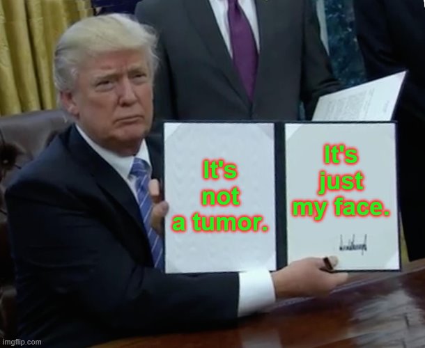 Trump Bill Signing | It's not a tumor. It's just my face. | image tagged in memes,trump bill signing | made w/ Imgflip meme maker