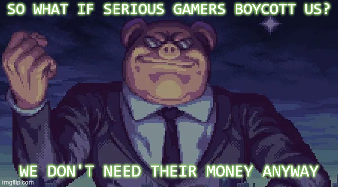 Sadly, Big Gaming's lemmings outnumber the rest of us. | SO WHAT IF SERIOUS GAMERS BOYCOTT US? WE DON'T NEED THEIR MONEY ANYWAY | image tagged in video games,gaming,corporate greed,profit,boycott,we don't care | made w/ Imgflip meme maker