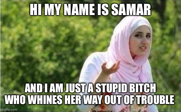 confused muslima | HI MY NAME IS SAMAR; AND I AM JUST A STUPID BITCH WHO WHINES HER WAY OUT OF TROUBLE | image tagged in confused muslima | made w/ Imgflip meme maker