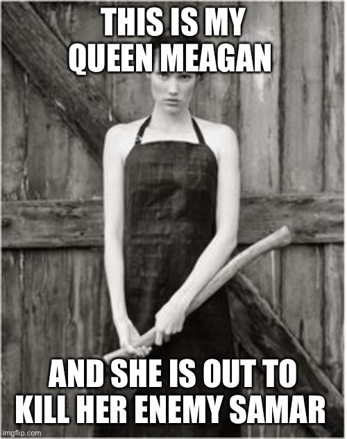 Crazy Woman | THIS IS MY QUEEN MEAGAN; AND SHE IS OUT TO KILL HER ENEMY SAMAR | image tagged in crazy woman | made w/ Imgflip meme maker