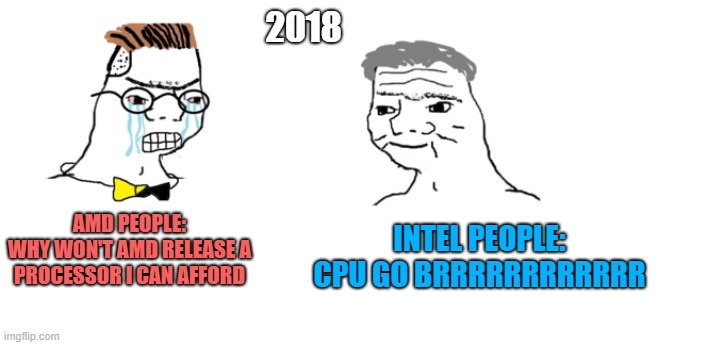 nooo haha go brrr | 2018; INTEL PEOPLE: CPU GO BRRRRRRRRRRRR; AMD PEOPLE:
WHY WON'T AMD RELEASE A PROCESSOR I CAN AFFORD | image tagged in nooo haha go brrr | made w/ Imgflip meme maker