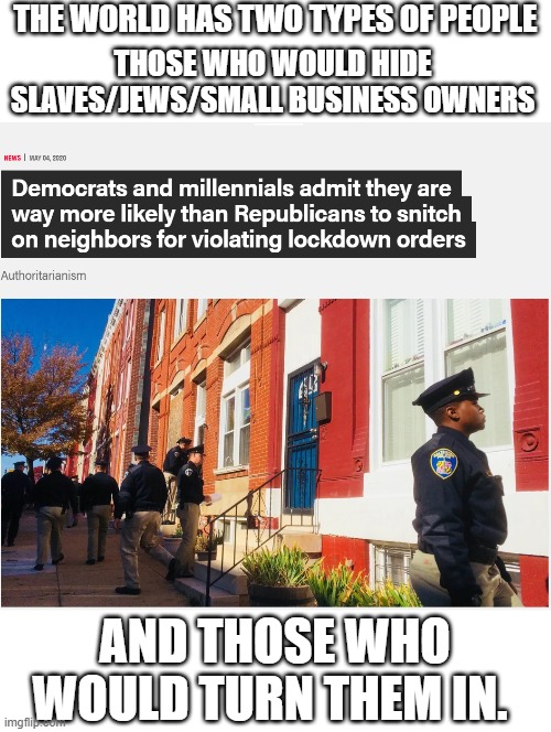 COVID | THE WORLD HAS TWO TYPES OF PEOPLE; THOSE WHO WOULD HIDE SLAVES/JEWS/SMALL BUSINESS OWNERS; AND THOSE WHO WOULD TURN THEM IN. | image tagged in covid-19 | made w/ Imgflip meme maker