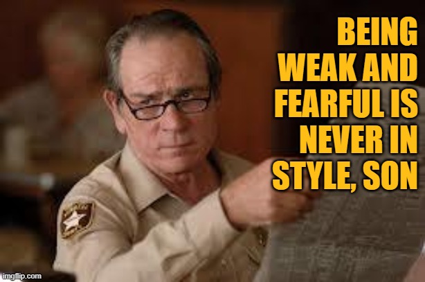 no country for old men tommy lee jones | BEING WEAK AND FEARFUL IS NEVER IN STYLE, SON | image tagged in no country for old men tommy lee jones | made w/ Imgflip meme maker