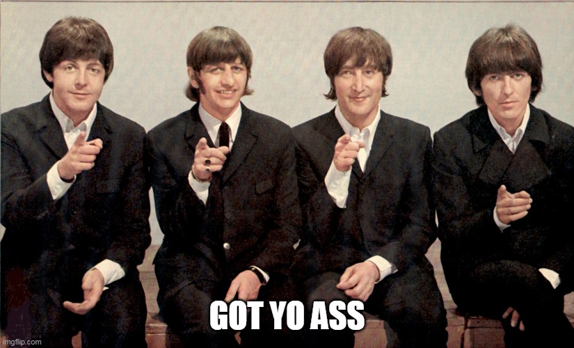 The Beatles got yo ass | GOT YO ASS | image tagged in the beatles,funny memes,funny | made w/ Imgflip meme maker