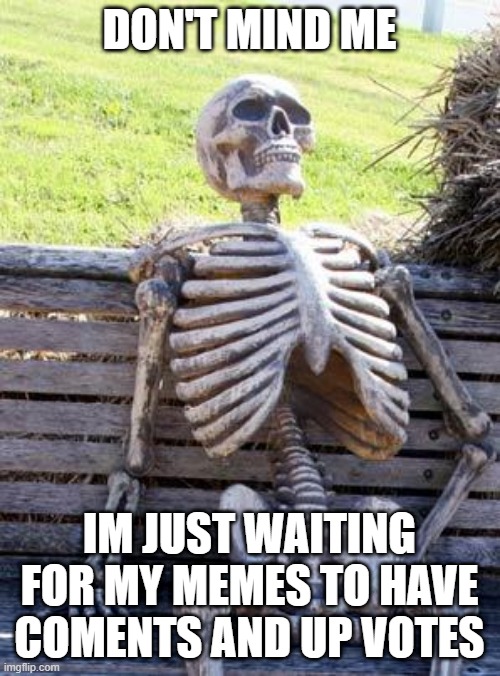 waiting skeleton | DON'T MIND ME; IM JUST WAITING FOR MY MEMES TO HAVE COMENTS AND UP VOTES | image tagged in memes,waiting skeleton | made w/ Imgflip meme maker