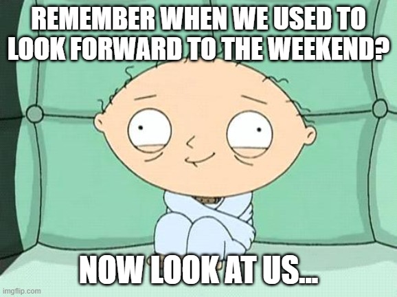 Everybody's weekend for the workin'... | REMEMBER WHEN WE USED TO LOOK FORWARD TO THE WEEKEND? NOW LOOK AT US... | image tagged in lockdown,coronavirus,quarantine | made w/ Imgflip meme maker
