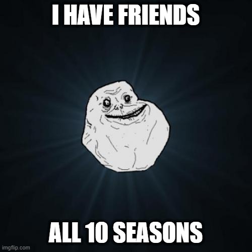 forever alone | I HAVE FRIENDS; ALL 10 SEASONS | image tagged in memes,forever alone | made w/ Imgflip meme maker