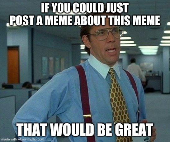 That Would Be Great Meme | IF YOU COULD JUST POST A MEME ABOUT THIS MEME; THAT WOULD BE GREAT | image tagged in memes,that would be great | made w/ Imgflip meme maker