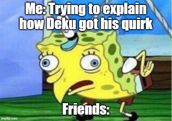 Mocking Spongebob Meme | Me: Trying to explain how Deku got his quirk; Friends: | image tagged in memes,mocking spongebob | made w/ Imgflip meme maker