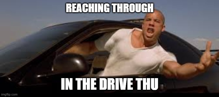 drive thru | REACHING THROUGH; IN THE DRIVE THU | image tagged in vin diesel | made w/ Imgflip meme maker