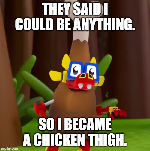 chicken leg boi |  THEY SAID I COULD BE ANYTHING. SO I BECAME A CHICKEN THIGH. | image tagged in animal mechanicals,chicken,leg,komodo | made w/ Imgflip meme maker