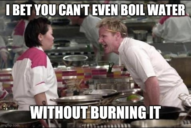 Angry Chef Gordon Ramsay Meme | I BET YOU CAN'T EVEN BOIL WATER; WITHOUT BURNING IT | image tagged in memes,angry chef gordon ramsay | made w/ Imgflip meme maker