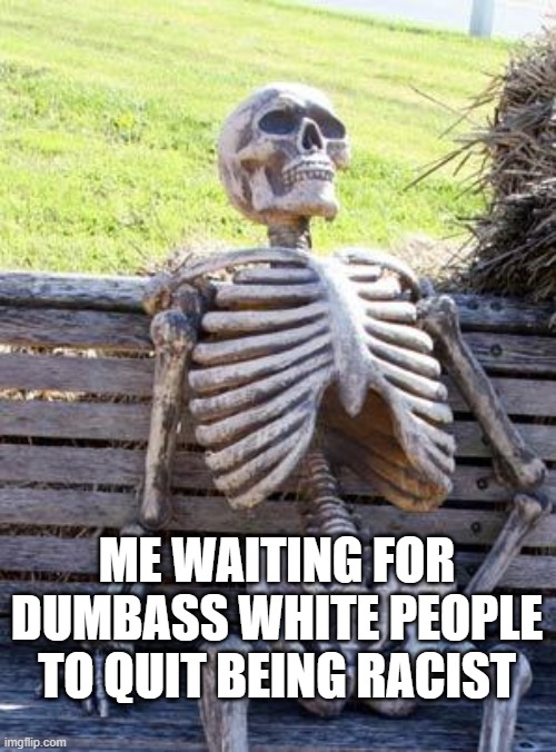 Waiting Skeleton Meme | ME WAITING FOR DUMBASS WHITE PEOPLE TO QUIT BEING RACIST | image tagged in memes,waiting skeleton,racist,white supremacy,white privilege,white people | made w/ Imgflip meme maker