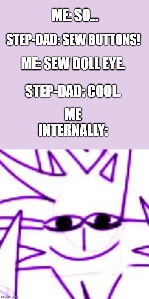 It's funny because my family hasn't a clue what I'm referencing. | ME: SO... STEP-DAD: SEW BUTTONS! ME: SEW DOLL EYE. STEP-DAD: COOL. ME INTERNALLY: | image tagged in mystery,memes,i'm sorry | made w/ Imgflip meme maker