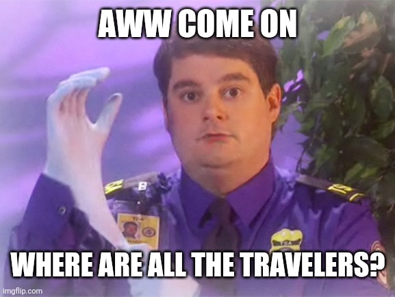 TSA | AWW COME ON; WHERE ARE ALL THE TRAVELERS? | image tagged in memes,tsa douche | made w/ Imgflip meme maker