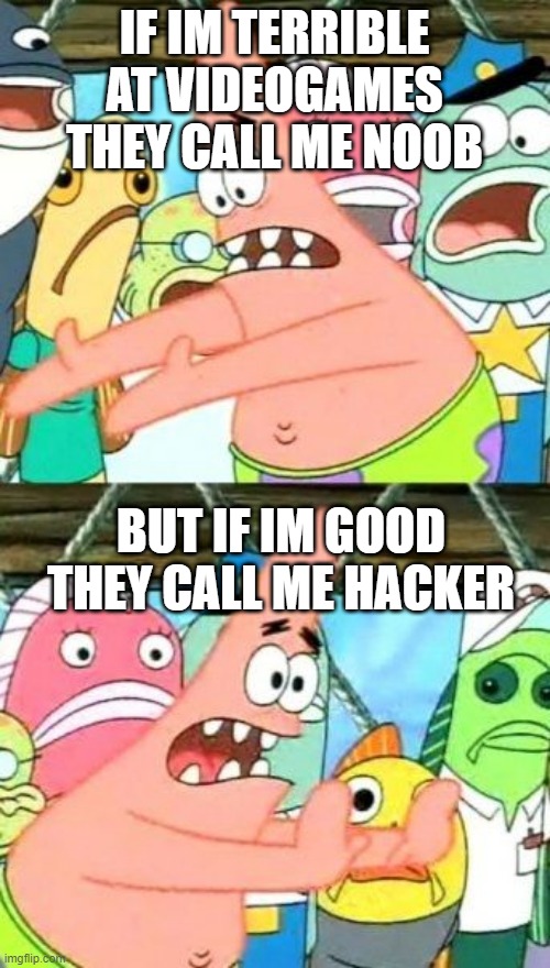 push it patrick | IF IM TERRIBLE AT VIDEOGAMES THEY CALL ME NOOB; BUT IF IM GOOD THEY CALL ME HACKER | image tagged in memes,put it somewhere else patrick | made w/ Imgflip meme maker