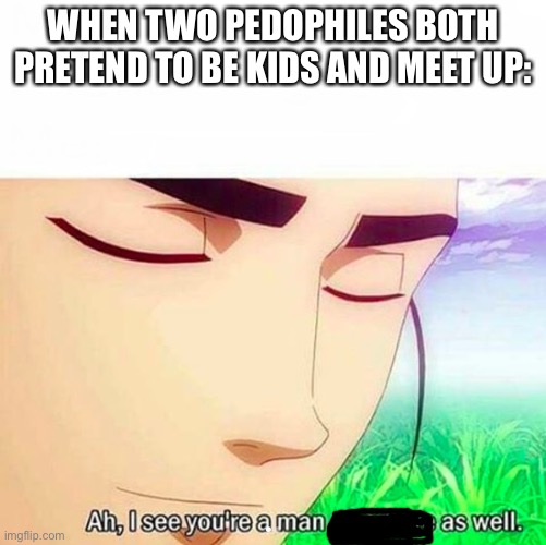 Pedophiles meet up | WHEN TWO PEDOPHILES BOTH PRETEND TO BE KIDS AND MEET UP: | image tagged in ah i see you are a man of culture as well,funny memes,lol,bruh moment,memes | made w/ Imgflip meme maker