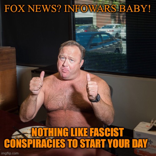 FOX NEWS? INFOWARS BABY! NOTHING LIKE FASCIST CONSPIRACIES TO START YOUR DAY | made w/ Imgflip meme maker