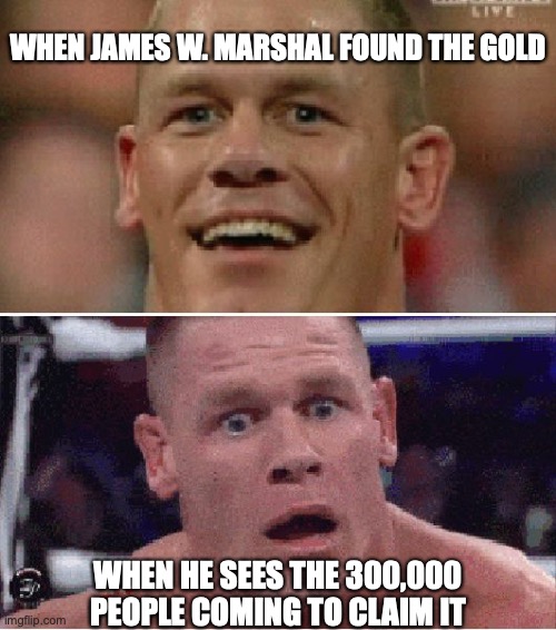 California Gold Rush | WHEN JAMES W. MARSHAL FOUND THE GOLD; WHEN HE SEES THE 300,000 PEOPLE COMING TO CLAIM IT | image tagged in john cena happy/sad | made w/ Imgflip meme maker