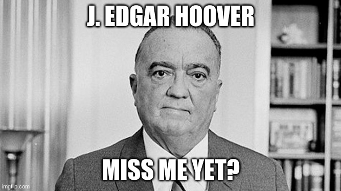 J. Edgar Hoover | J. EDGAR HOOVER; MISS ME YET? | image tagged in j edgar hoover | made w/ Imgflip meme maker