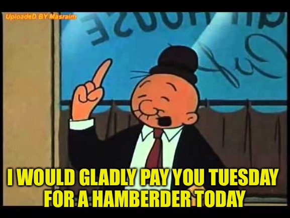 Wimpy Popeye | I WOULD GLADLY PAY YOU TUESDAY 
FOR A HAMBERDER TODAY | image tagged in wimpy popeye | made w/ Imgflip meme maker