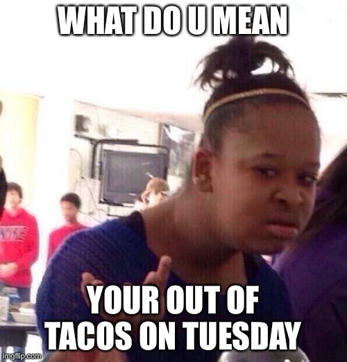 Black Girl Wat Meme | WHAT DO U MEAN; YOUR OUT OF TACOS ON TUESDAY | image tagged in memes,black girl wat | made w/ Imgflip meme maker
