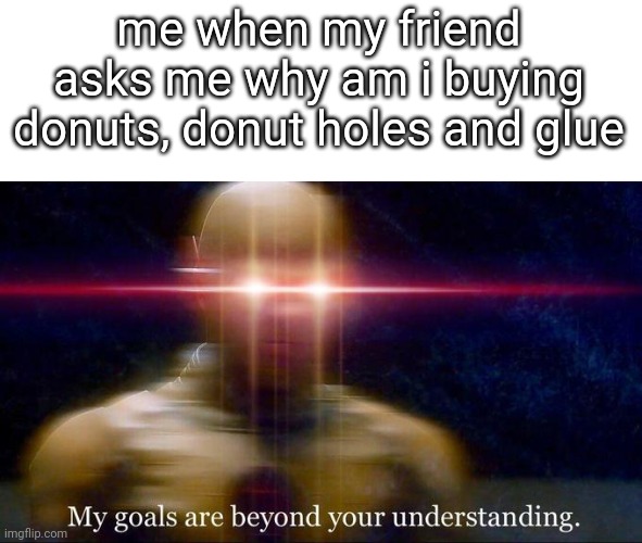 me when my friend asks me why am i buying donuts, donut holes and glue | image tagged in memes,funny,my goals are beyond your understanding | made w/ Imgflip meme maker