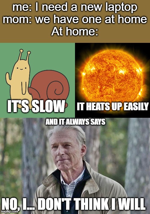 Old Laptop | me: I need a new laptop
mom: we have one at home
At home:; IT'S SLOW; IT HEATS UP EASILY; AND IT ALWAYS SAYS; NO, I... DON'T THINK I WILL | image tagged in fun | made w/ Imgflip meme maker