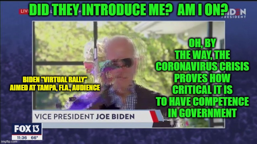 Yes, You're on the Edge of a Disaster | OH, BY THE WAY, THE CORONAVIRUS CRISIS PROVES HOW CRITICAL IT IS TO HAVE COMPETENCE IN GOVERNMENT; DID THEY INTRODUCE ME?  AM I ON? BIDEN "VIRTUAL RALLY" AIMED AT TAMPA, FLA., AUDIENCE | image tagged in joe biden,coronavirus | made w/ Imgflip meme maker