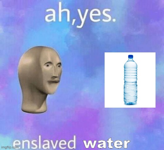 Ah Yes enslaved | water | image tagged in ah yes enslaved | made w/ Imgflip meme maker
