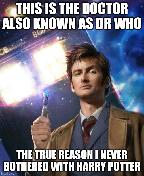 Dr who memes | THIS IS THE DOCTOR ALSO KNOWN AS DR WHO; THE TRUE REASON I NEVER BOTHERED WITH HARRY POTTER | image tagged in dr who | made w/ Imgflip meme maker