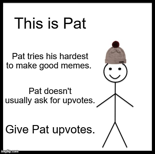 Be Like Bill | This is Pat; Pat tries his hardest to make good memes. Pat doesn't usually ask for upvotes. Give Pat upvotes. | image tagged in memes,be like bill,upvotes,fishing for upvotes,upvote begging | made w/ Imgflip meme maker