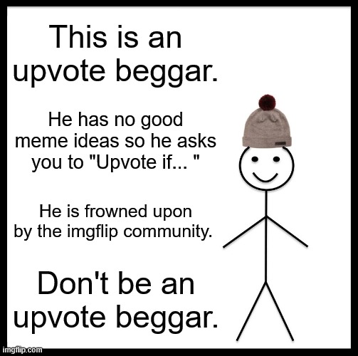 Don't! | This is an upvote beggar. He has no good meme ideas so he asks you to "Upvote if... "; He is frowned upon by the imgflip community. Don't be an upvote beggar. | image tagged in memes,be like bill,upvote begging | made w/ Imgflip meme maker