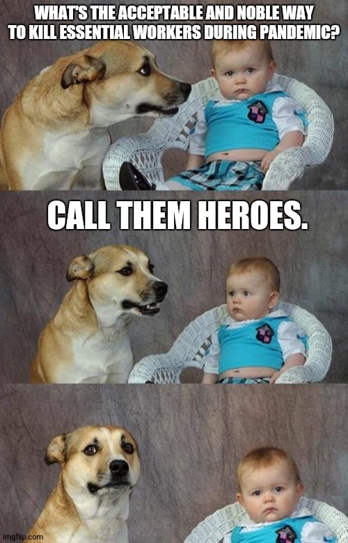 REAL TALK!!!!!!!!!!!!!! | WHAT'S THE ACCEPTABLE AND NOBLE WAY TO KILL ESSENTIAL WORKERS DURING PANDEMIC? CALL THEM HEROES. | image tagged in baby and dog | made w/ Imgflip meme maker