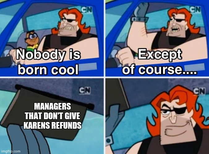 Nobody is born cool | MANAGERS THAT DON'T GIVE KARENS REFUNDS | image tagged in nobody is born cool | made w/ Imgflip meme maker