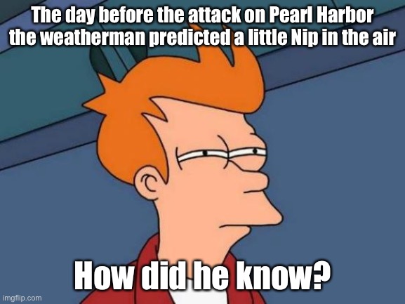 Another Inside Job | The day before the attack on Pearl Harbor the weatherman predicted a little Nip in the air; How did he know? | image tagged in memes,futurama fry,pearl harbor,prediction | made w/ Imgflip meme maker