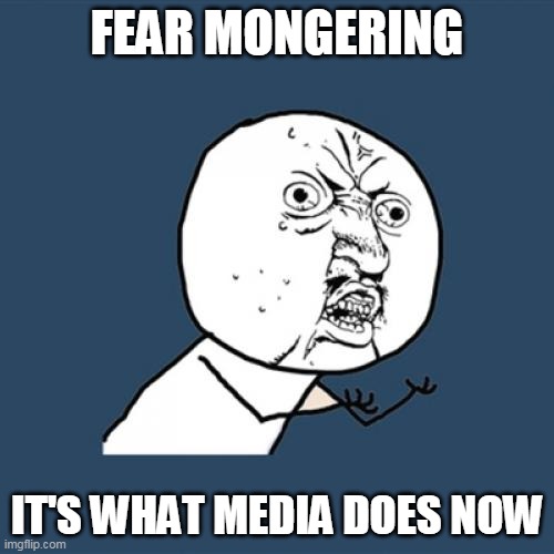 Boo. Be scared. | FEAR MONGERING; IT'S WHAT MEDIA DOES NOW | image tagged in memes,y u no | made w/ Imgflip meme maker