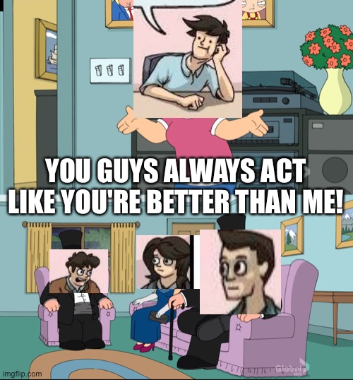 Meme crossover | YOU GUYS ALWAYS ACT LIKE YOU'RE BETTER THAN ME! | image tagged in meg family guy better than me,memes,funny,boardroom meeting suggestion,crossover,stop reading the tags | made w/ Imgflip meme maker
