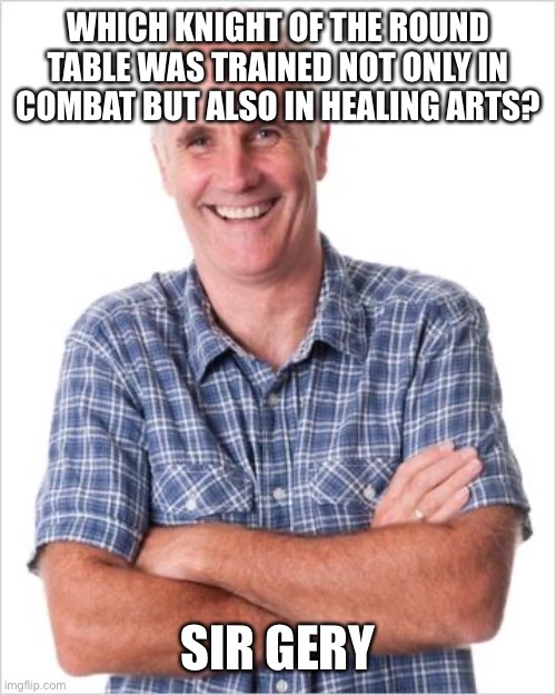 Dad joke | WHICH KNIGHT OF THE ROUND TABLE WAS TRAINED NOT ONLY IN COMBAT BUT ALSO IN HEALING ARTS? SIR GERY | image tagged in dad joke | made w/ Imgflip meme maker