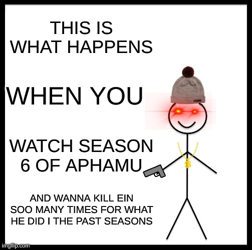 Be Like Bill Meme | THIS IS WHAT HAPPENS; WHEN YOU; WATCH SEASON 6 OF APHAMU; AND WANNA KILL EIN SOO MANY TIMES FOR WHAT HE DID I THE PAST SEASONS | image tagged in memes,be like bill | made w/ Imgflip meme maker