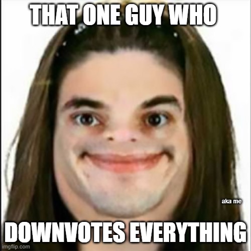 retarted face | THAT ONE GUY WHO; DOWNVOTES EVERYTHING; aka me | image tagged in retarted face | made w/ Imgflip meme maker
