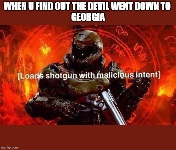 Loads shotgun with malicious intent | WHEN U FIND OUT THE DEVIL WENT DOWN TO 
GEORGIA | image tagged in loads shotgun with malicious intent | made w/ Imgflip meme maker