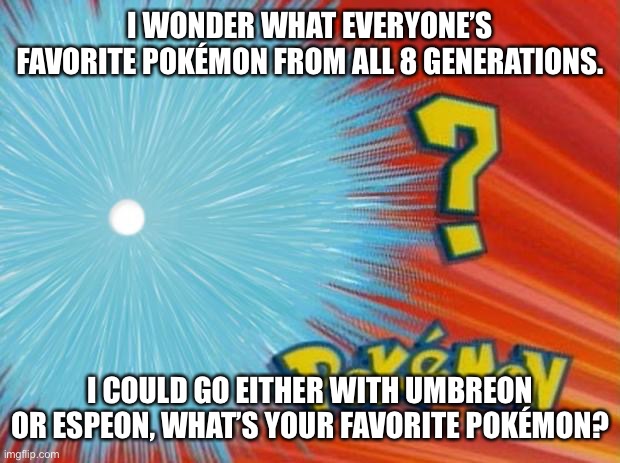 Yeah, I just want to see what everyone else thinks. | I WONDER WHAT EVERYONE’S FAVORITE POKÉMON FROM ALL 8 GENERATIONS. I COULD GO EITHER WITH UMBREON OR ESPEON, WHAT’S YOUR FAVORITE POKÉMON? | image tagged in who is that pokemon | made w/ Imgflip meme maker