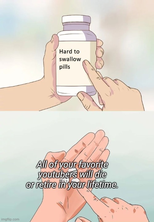Damn | All of your favorite youtubers will die or retire in your lifetime. | image tagged in memes,hard to swallow pills | made w/ Imgflip meme maker