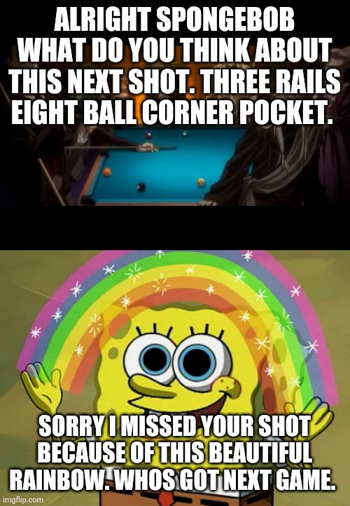 ALRIGHT SPONGEBOB WHAT DO YOU THINK ABOUT THIS NEXT SHOT. THREE RAILS EIGHT BALL CORNER POCKET. SORRY I MISSED YOUR SHOT BECAUSE OF THIS BEAUTIFUL RAINBOW. WHOS GOT NEXT GAME. | image tagged in memes,imagination spongebob,billiards black butler | made w/ Imgflip meme maker