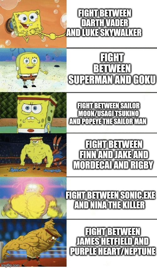 Fight epic scale | FIGHT BETWEEN DARTH VADER AND LUKE SKYWALKER; FIGHT BETWEEN SUPERMAN AND GOKU; FIGHT BETWEEN SAILOR MOON/USAGI TSUKINO AND POPEYE THE SAILOR MAN; FIGHT BETWEEN FINN AND JAKE AND MORDECAI AND RIGBY; FIGHT BETWEEN SONIC.EXE AND NINA THE KILLER; FIGHT BETWEEN JAMES HETFIELD AND PURPLE HEART/NEPTUNE | image tagged in 6 panel buff spongebob | made w/ Imgflip meme maker