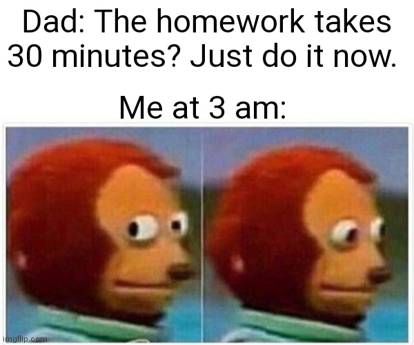 Monkey Puppet Meme | Dad: The homework takes 30 minutes? Just do it now. Me at 3 am: | image tagged in memes,monkey puppet | made w/ Imgflip meme maker